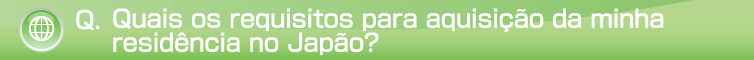 Q.Quais os requisitos para aquisição da minha residência no Japão?